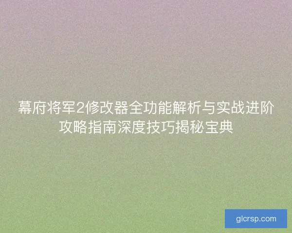 幕府将军2修改器全功能解析与实战进阶攻略指南深度技巧揭秘宝典