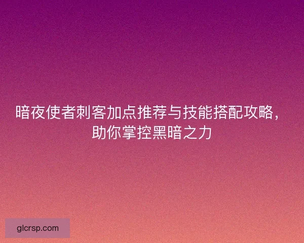 暗夜使者刺客加点推荐与技能搭配攻略，助你掌控黑暗之力