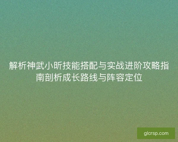 解析神武小昕技能搭配与实战进阶攻略指南剖析成长路线与阵容定位