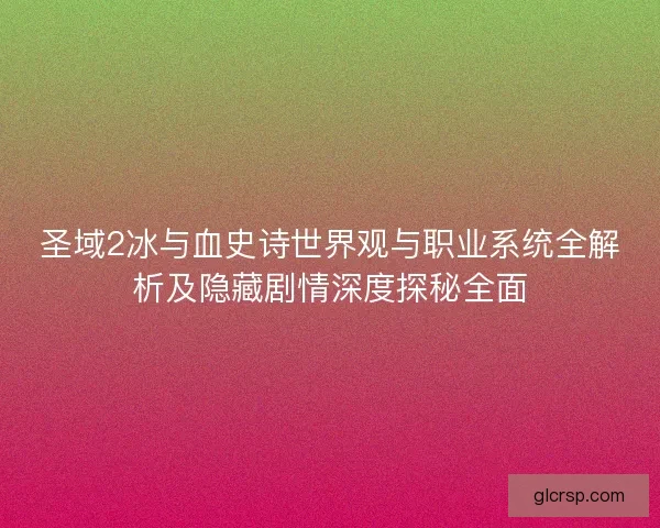 圣域2冰与血史诗世界观与职业系统全解析及隐藏剧情深度探秘全面